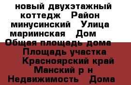 новый двухэтажный коттедж › Район ­ минусинский › Улица ­ мариинская › Дом ­ 8 › Общая площадь дома ­ 102 › Площадь участка ­ 100 - Красноярский край, Манский р-н Недвижимость » Дома, коттеджи, дачи продажа   . Красноярский край